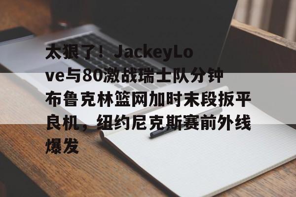 kpl电竞入口 -包含太狠了！JackeyLove与80激战瑞士队分钟布鲁克林篮网加时末段扳平良机，纽约尼克斯赛前外线爆发的词条